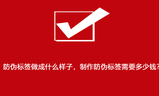 防伪标签做成什么样子，制作防伪标签需要多少钱？