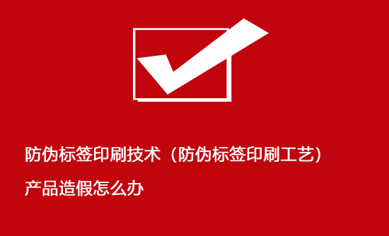 防伪标签印刷技术（防伪标签印刷工艺）产品造假怎么办