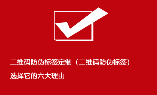 二维码防伪标签定制（二维码防伪标签）选择它的六大理由