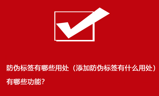 防伪标签有哪些用处（添加防伪标签有什么用处）有哪些功能？